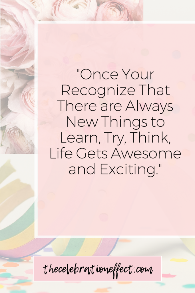 Once Your Recognize That There are Always New Things to Learn, Try, Think, Life Gets Awesome and Exciting.