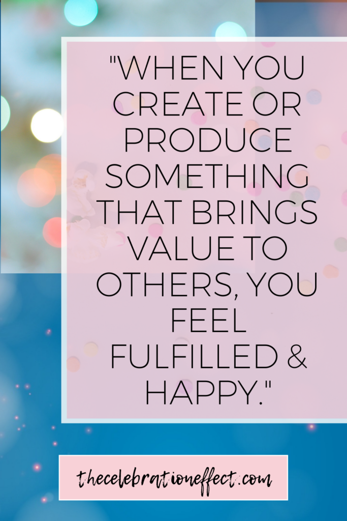 WHEN YOU CREATE OR PRODUCE SOMETHING THAT BRINGS VALUE TO OTHERS, YOU FEEL FULFILLED & HAPPY.